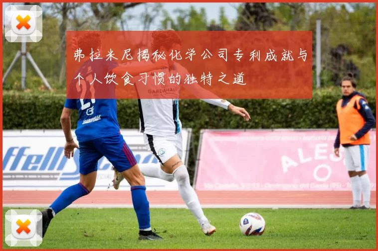 弗拉米尼揭秘化学公司专利成就与个人饮食习惯的独特之道