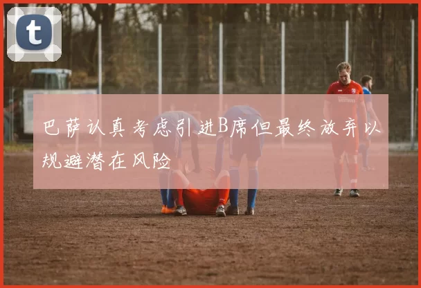 巴萨认真考虑引进B席但最终放弃以规避潜在风险