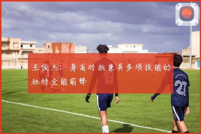 王俊杰：身高对抗兼具多项技能的独特全能前锋