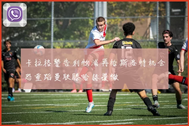 卡拉格警告利物浦再给斯洛特机会恐重蹈曼联滕哈赫覆辙