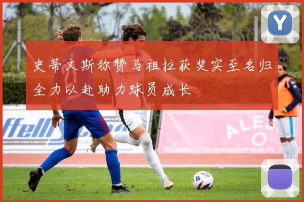 史蒂文斯称赞马祖拉获奖实至名归全力以赴助力球员成长