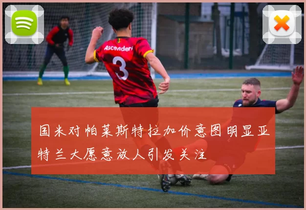 国米对帕莱斯特拉加价意图明显亚特兰大愿意放人引发关注
