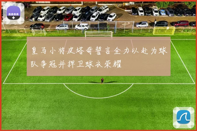 皇马小将皮塔奇誓言全力以赴为球队争冠并捍卫球衣荣耀