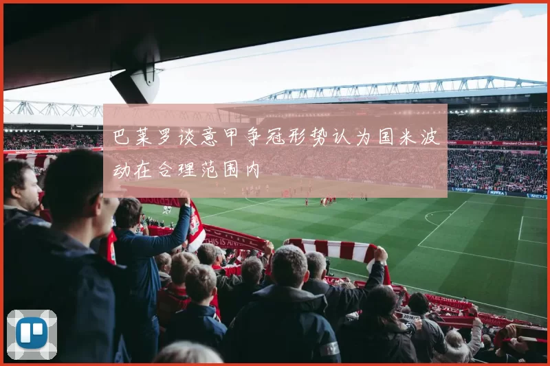 巴莱罗谈意甲争冠形势认为国米波动在合理范围内