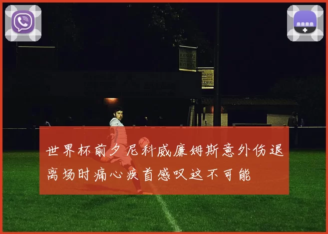 世界杯前夕尼科威廉姆斯意外伤退离场时痛心疾首感叹这不可能