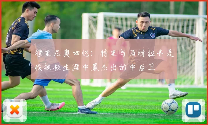 穆里尼奥回忆：特里与马特拉齐是我执教生涯中最杰出的中后卫