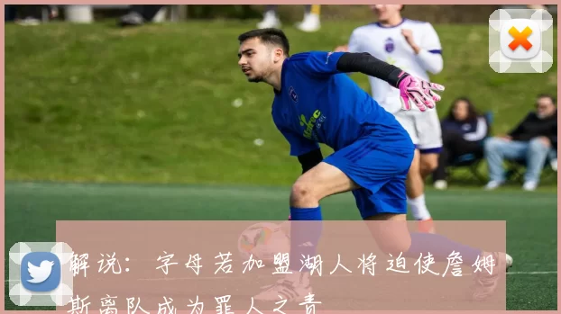 解说：字母若加盟湖人将迫使詹姆斯离队成为罪人之责