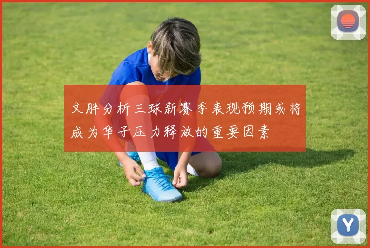 文胖分析三球新赛季表现预期或将成为华子压力释放的重要因素