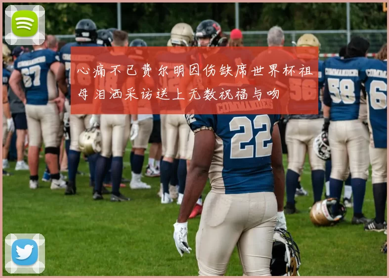 心痛不已费尔明因伤缺席世界杯祖母泪洒采访送上无数祝福与吻