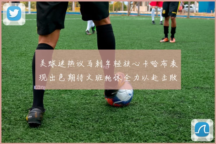 美球迷热议马刺年轻核心卡哈布表现出色期待文班轮休全力以赴击败湖人