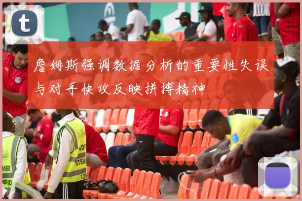 詹姆斯强调数据分析的重要性失误与对手快攻反映拼搏精神