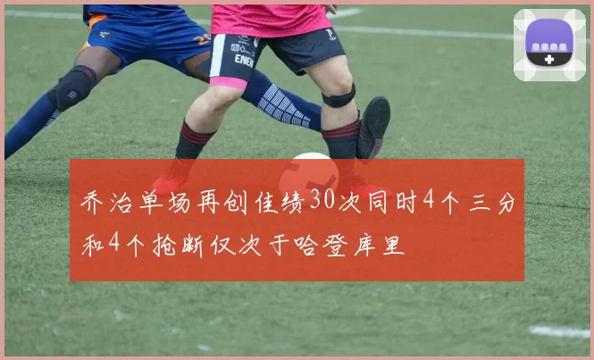 乔治单场再创佳绩30次同时4个三分和4个抢断仅次于哈登库里