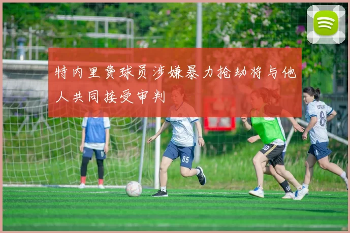 特内里费球员涉嫌暴力抢劫将与他人共同接受审判