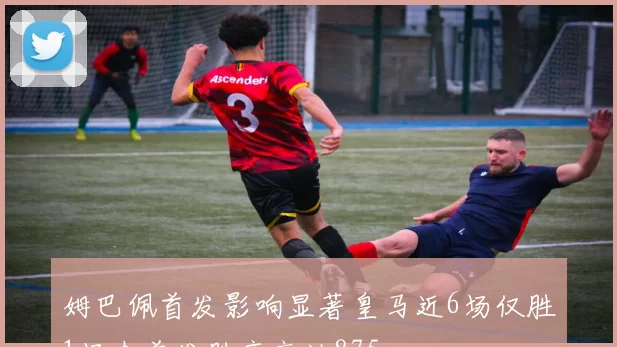 姆巴佩首发影响显著皇马近6场仅胜1场未首发胜率高达875